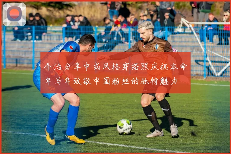 乔治分享中式风格穿搭照庆祝本命年马年致敬中国粉丝的独特魅力