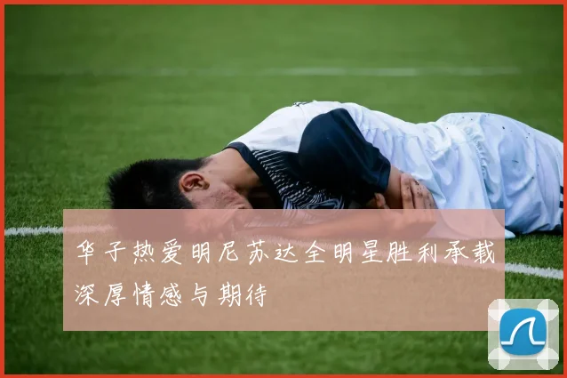 华子热爱明尼苏达全明星胜利承载深厚情感与期待
