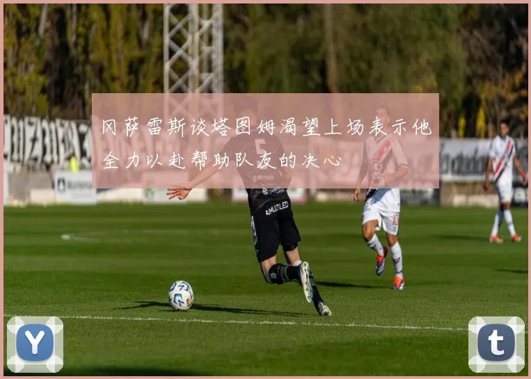 冈萨雷斯谈塔图姆渴望上场表示他全力以赴帮助队友的决心