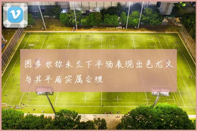 图多尔称米兰下半场表现出色尤文与其平局实属合理