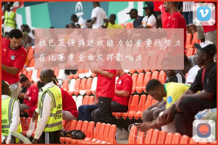 祖巴茨强调进攻能力的重要性努力在比赛中全面发挥影响力