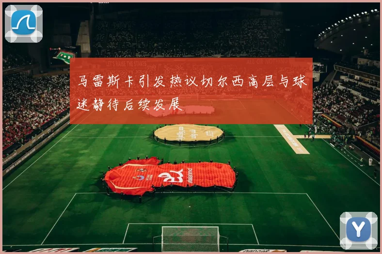 马雷斯卡引发热议切尔西高层与球迷静待后续发展