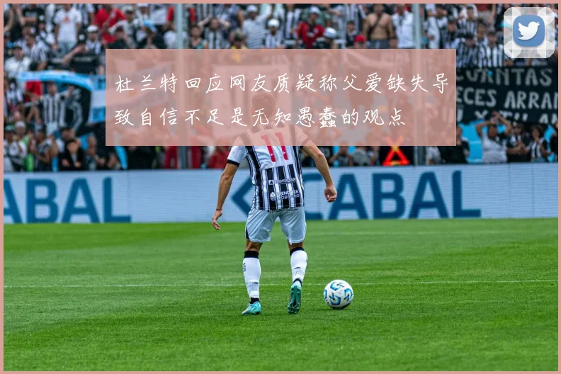 杜兰特回应网友质疑称父爱缺失导致自信不足是无知愚蠢的观点