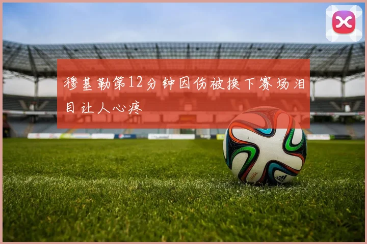 穆基勒第12分钟因伤被换下赛场泪目让人心疼