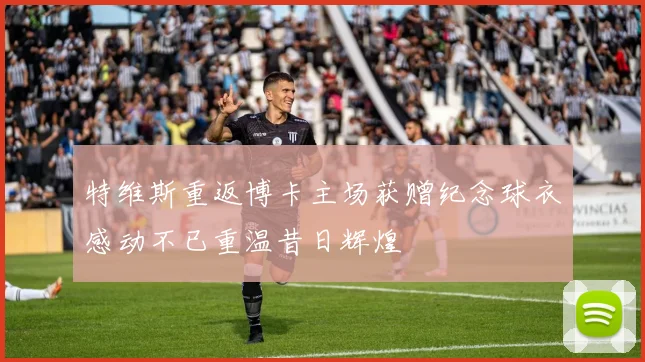 特维斯重返博卡主场获赠纪念球衣感动不已重温昔日辉煌