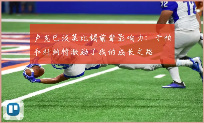 卢克巴谈莱比锡前辈影响力：于帕和科纳特激励了我的成长之路