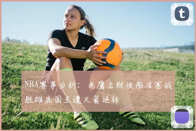 NBA赛事分析：老鹰击败快船活塞战胜雄鹿国王遭火箭逆转