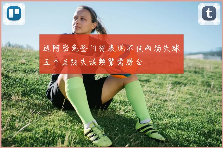 迈阿密免签门将表现不佳两场失球五个后防失误频繁需磨合