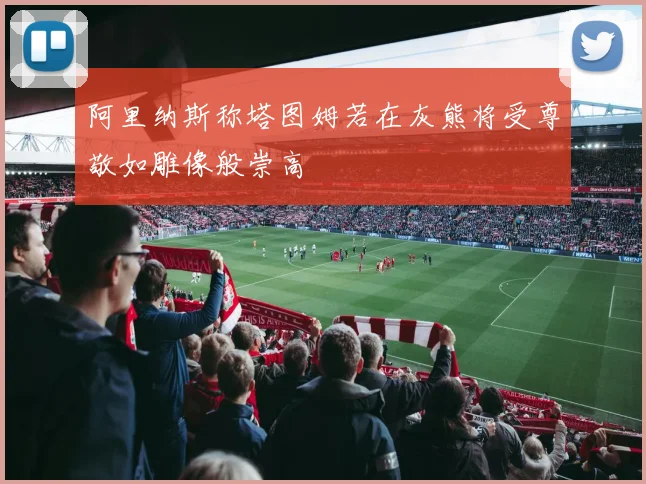 阿里纳斯称塔图姆若在灰熊将受尊敬如雕像般崇高