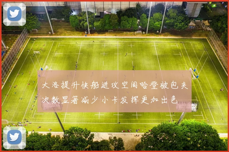 大洛提升快船进攻空间哈登被包夹次数显著减少小卡发挥更加出色