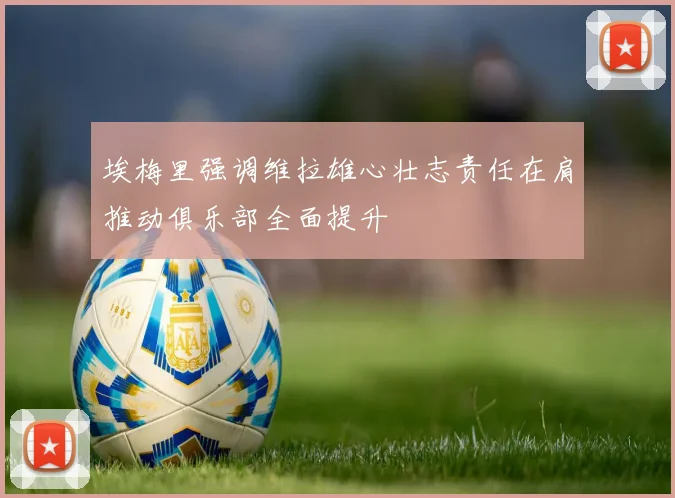 埃梅里强调维拉雄心壮志责任在肩推动俱乐部全面提升