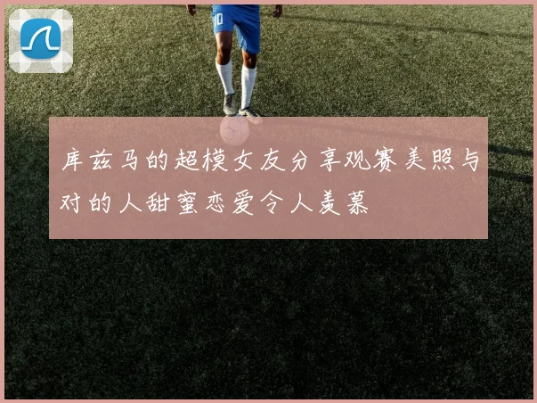 库兹马的超模女友分享观赛美照与对的人甜蜜恋爱令人羡慕
