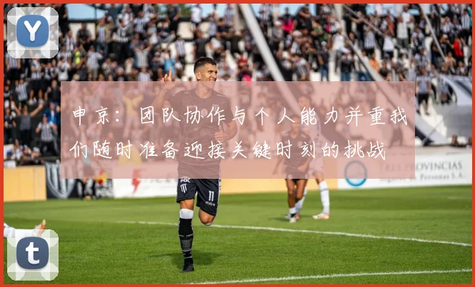 申京：团队协作与个人能力并重我们随时准备迎接关键时刻的挑战