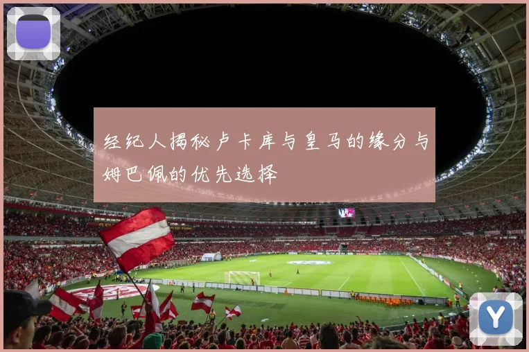 经纪人揭秘卢卡库与皇马的缘分与姆巴佩的优先选择