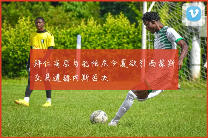 拜仁高层与孔帕尼今夏欲引西蒙斯交易遭赫内斯否决