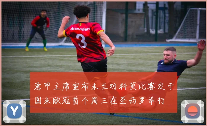 意甲主席宣布米兰对科莫比赛定于国米欧冠首个周三在圣西罗举行