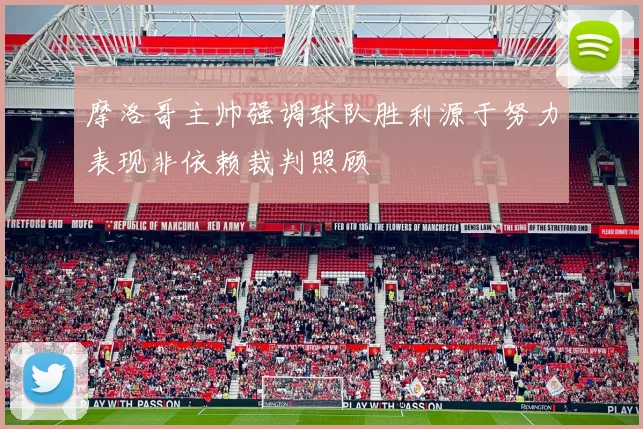 摩洛哥主帅强调球队胜利源于努力表现非依赖裁判照顾