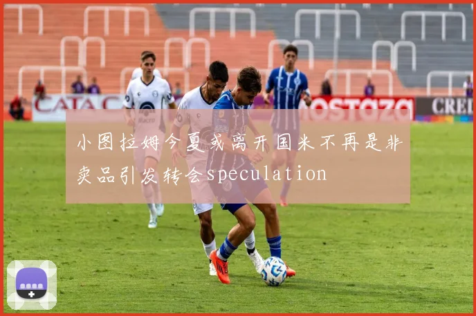 小图拉姆今夏或离开国米不再是非卖品引发转会speculation