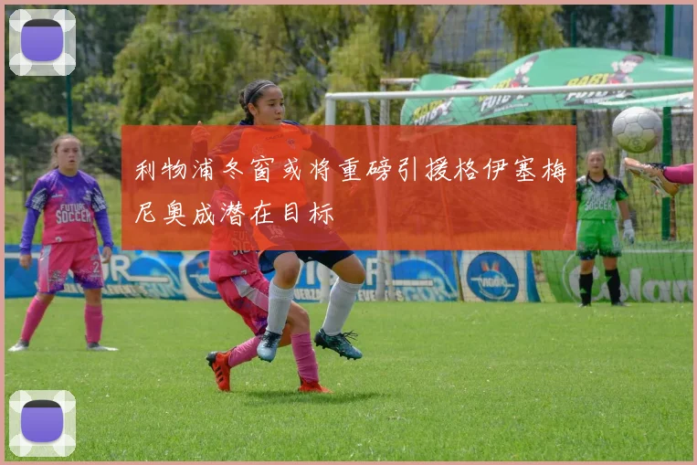 利物浦冬窗或将重磅引援格伊塞梅尼奥成潜在目标