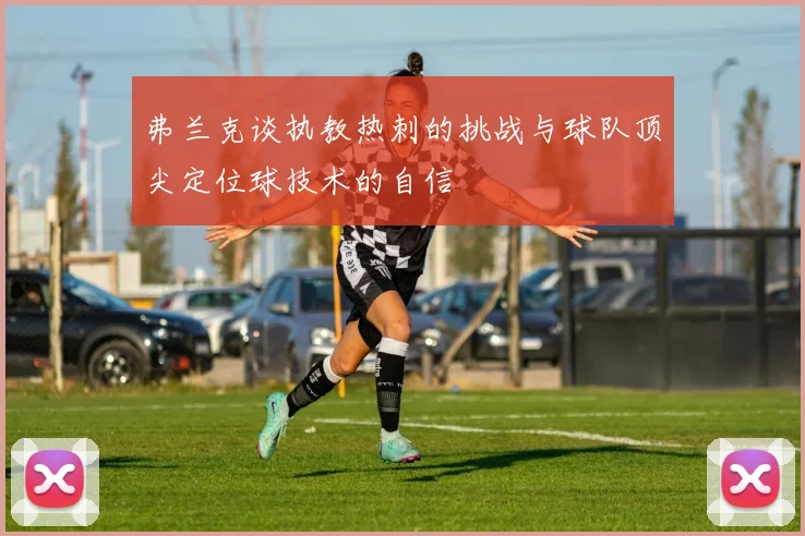 弗兰克谈执教热刺的挑战与球队顶尖定位球技术的自信