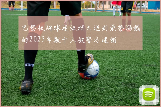 巴黎极端球迷放烟火送别荣誉满载的2025年数十人被警方逮捕