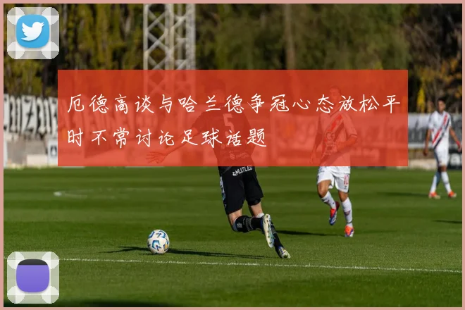 厄德高谈与哈兰德争冠心态放松平时不常讨论足球话题