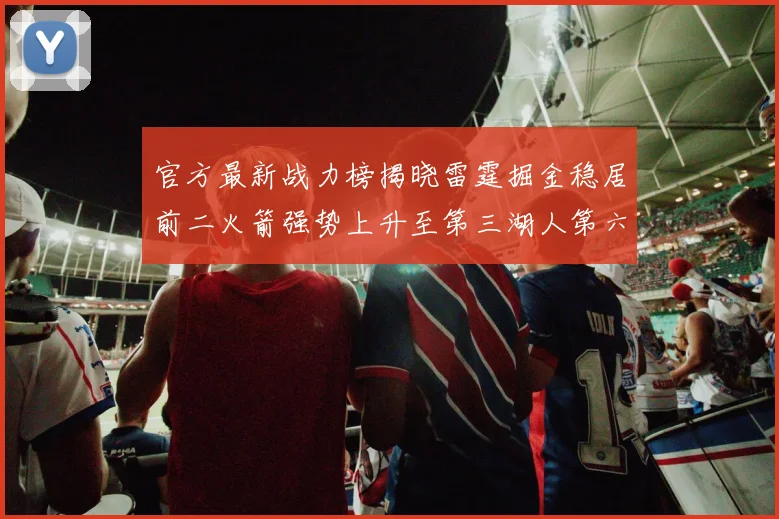 官方最新战力榜揭晓雷霆掘金稳居前二火箭强势上升至第三湖人第六快船大幅下滑