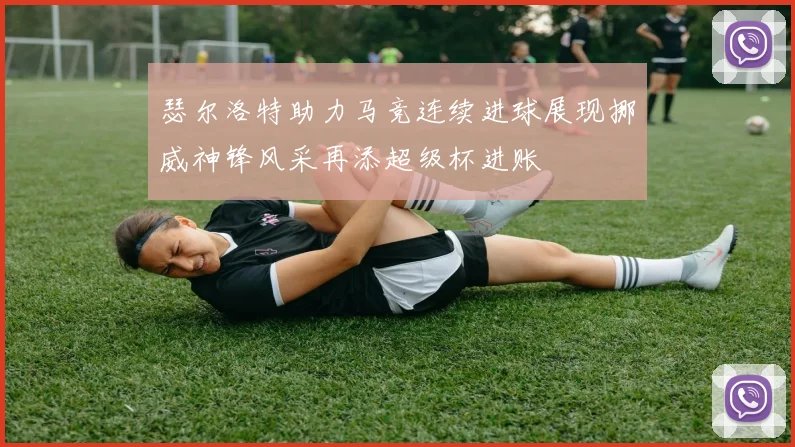 瑟尔洛特助力马竞连续进球展现挪威神锋风采再添超级杯进账