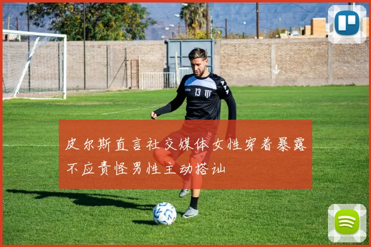 皮尔斯直言社交媒体女性穿着暴露不应责怪男性主动搭讪